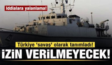 İddialara yalanlama: Türkiye ‘savaş’ olarak tanımladı! Geçişine izin verilmeyecek