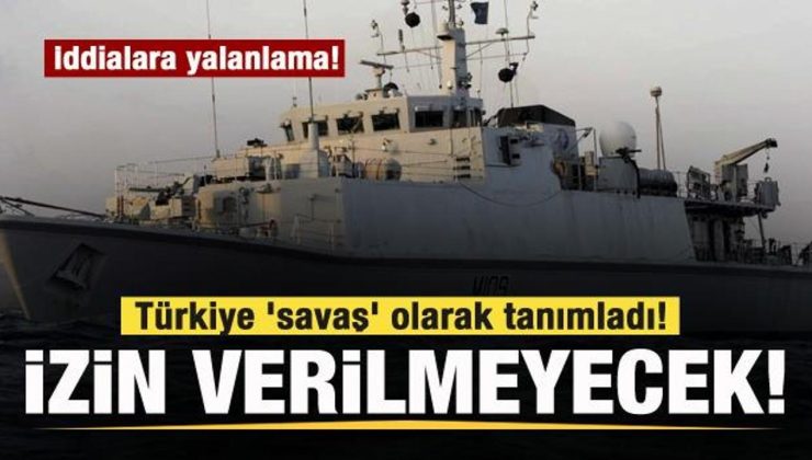 İddialara yalanlama: Türkiye ‘savaş’ olarak tanımladı! Geçişine izin verilmeyecek